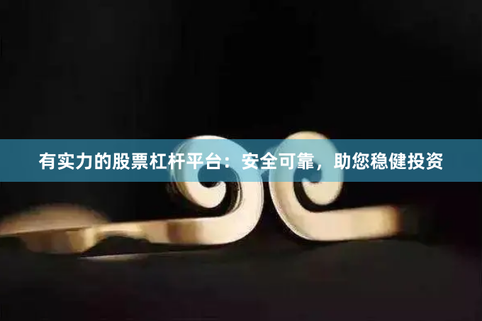 有实力的股票杠杆平台：安全可靠，助您稳健投资
