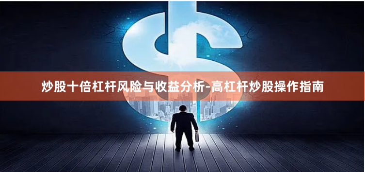 炒股十倍杠杆风险与收益分析-高杠杆炒股操作指南